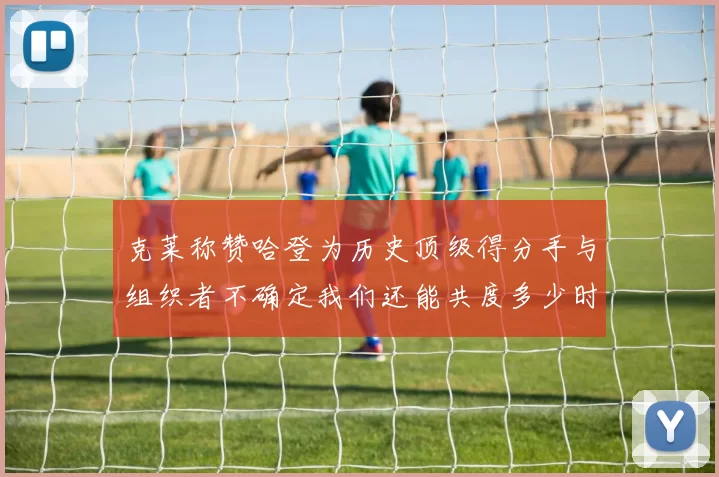 克莱称赞哈登为历史顶级得分手与组织者不确定我们还能共度多少时光