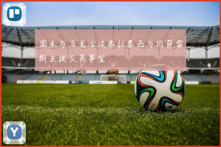 国米与马竞洽谈弗拉泰西与冈萨雷斯互换交易事宜
