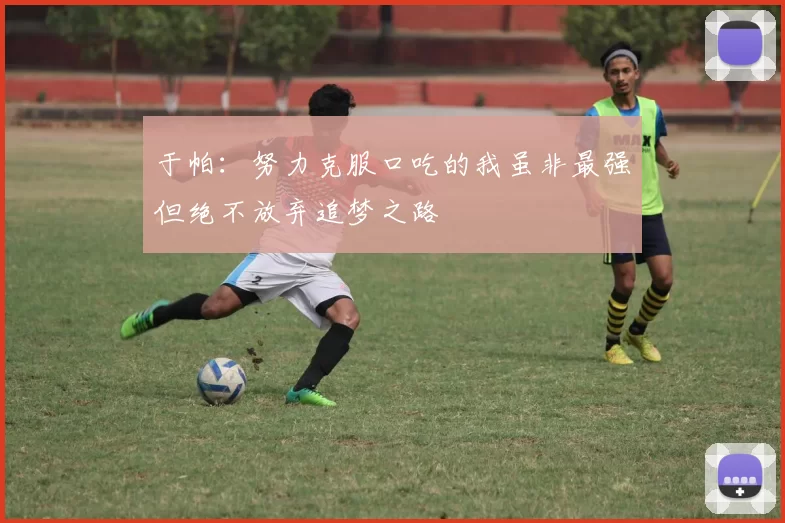 于帕：努力克服口吃的我虽非最强但绝不放弃追梦之路