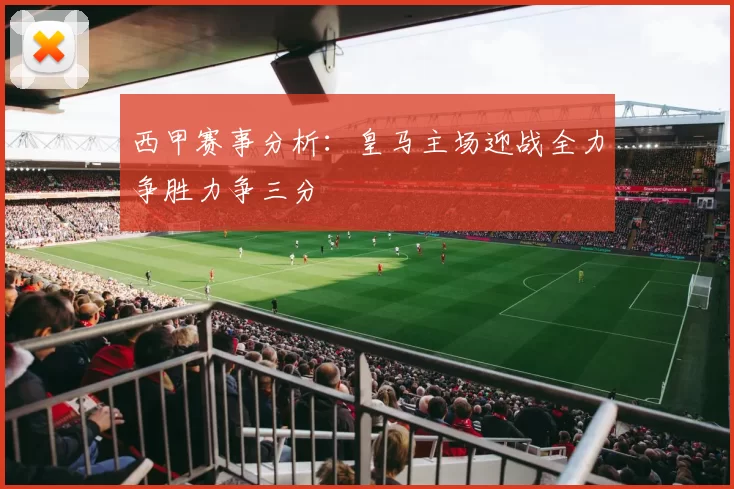 西甲赛事分析：皇马主场迎战全力争胜力争三分