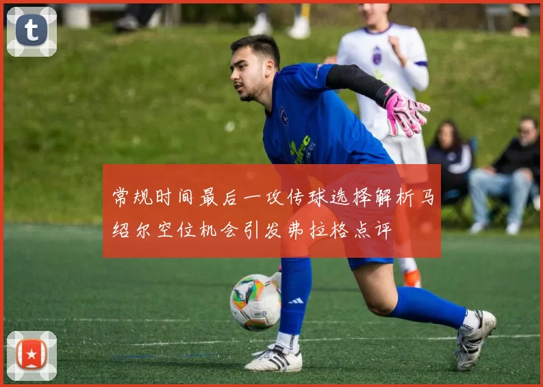 常规时间最后一攻传球选择解析马绍尔空位机会引发弗拉格点评