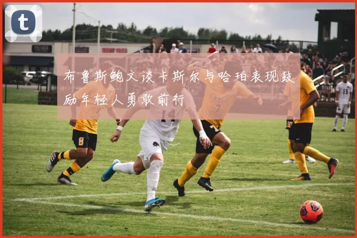 布鲁斯鲍文谈卡斯尔与哈珀表现鼓励年轻人勇敢前行