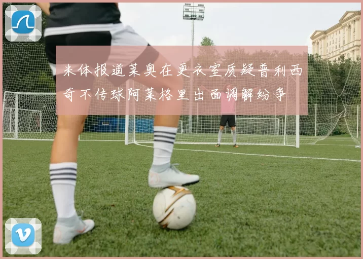 米体报道莱奥在更衣室质疑普利西奇不传球阿莱格里出面调解纷争