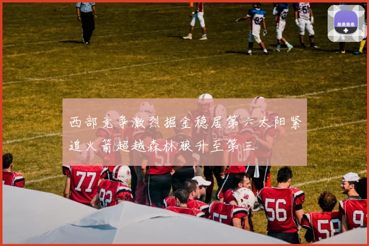 西部竞争激烈掘金稳居第六太阳紧追火箭超越森林狼升至第三