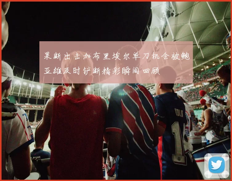 果断出击加布里埃尔单刀机会被鲍亚雄及时铲断精彩瞬间回顾