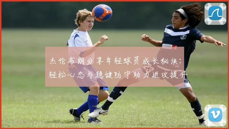 杰伦布朗分享年轻球员成长秘诀：轻松心态与稳健防守助力进攻提升