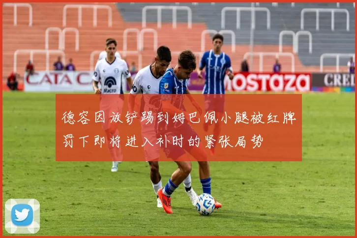 德容因放铲踢到姆巴佩小腿被红牌罚下即将进入补时的紧张局势