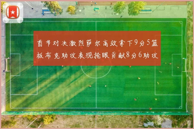 首节对决激烈萨尔高效拿下9分5篮板布克助攻表现抢眼贡献8分6助攻