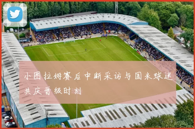 小图拉姆赛后中断采访与国米球迷共庆晋级时刻