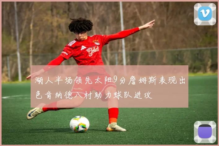湖人半场领先太阳9分詹姆斯表现出色肯纳德八村助力球队进攻