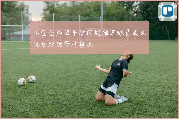 戈登签约因手续问题推迟球员尚未抵达球场等待解决