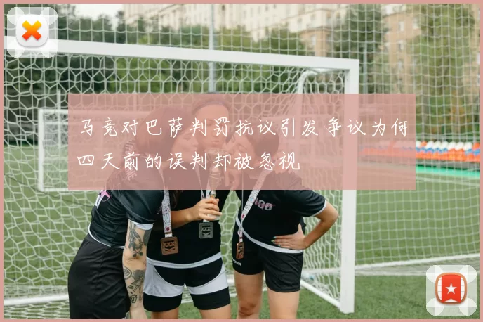 马竞对巴萨判罚抗议引发争议为何四天前的误判却被忽视