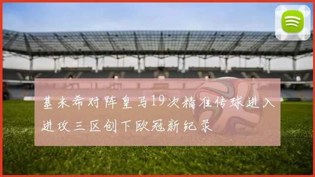 基米希对阵皇马19次精准传球进入进攻三区创下欧冠新纪录