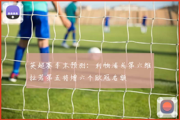 英超赛季末预测：利物浦或第六维拉若第五将增六个欧冠名额