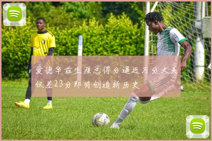 爱德华兹生涯总得分逼近万分大关仅差23分即将创造新历史