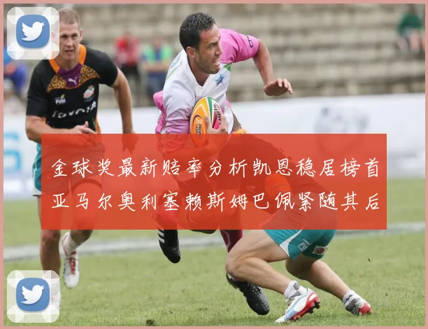 金球奖最新赔率分析凯恩稳居榜首亚马尔奥利塞赖斯姆巴佩紧随其后
